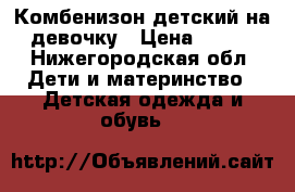 Комбенизон детский на девочку › Цена ­ 500 - Нижегородская обл. Дети и материнство » Детская одежда и обувь   